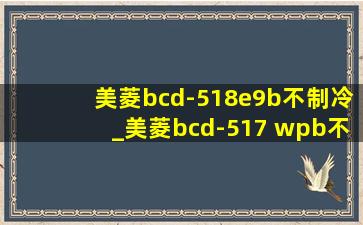 美菱bcd-518e9b不制冷_美菱bcd-517 wpb不制冷